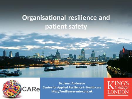 Centre for Applied Resilience in Healthcare Organisational resilience and patient safety Dr. Janet Anderson Centre for Applied Resilience in Healthcare.