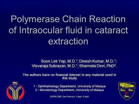 ASCRS 2009, San Francisco, 3 April - 8 April Polymerase Chain Reaction of Intraocular fluid in cataract extraction Soon Lek Yap, M.D. 1 ; Dinesh Kumar,