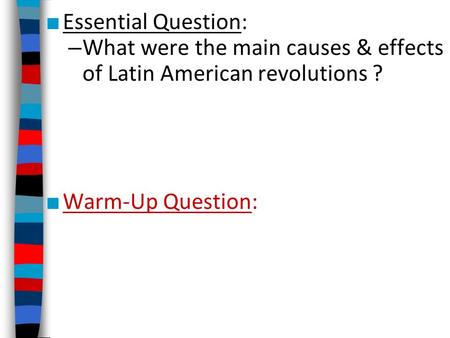 ■ Essential Question: – What were the main causes & effects of Latin American revolutions ? ■ Warm-Up Question: