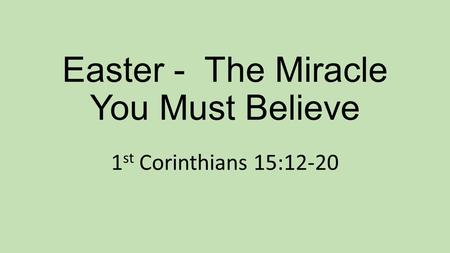 Easter - The Miracle You Must Believe 1 st Corinthians 15:12-20.