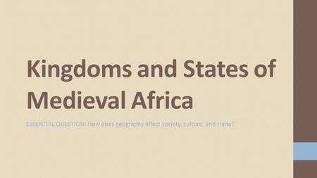 ESSENTIAL QUESTION: How does geography affect society, culture, and trade? Kingdoms and States of Medieval Africa.