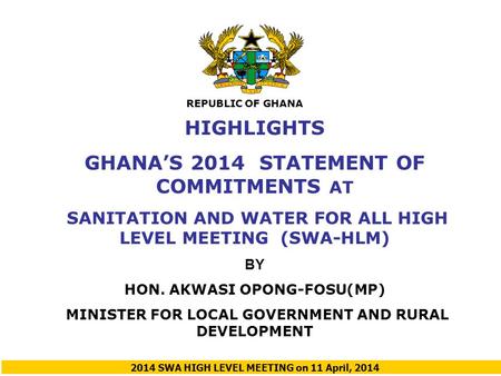 HIGHLIGHTS GHANA’S 2014 STATEMENT OF COMMITMENTS AT SANITATION AND WATER FOR ALL HIGH LEVEL MEETING (SWA-HLM) BY HON. AKWASI OPONG-FOSU(MP) MINISTER FOR.