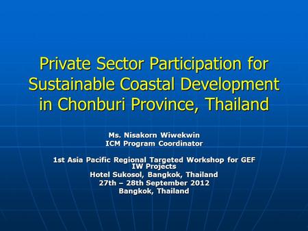 Private Sector Participation for Sustainable Coastal Development in Chonburi Province, Thailand Ms. Nisakorn Wiwekwin ICM Program Coordinator 1st Asia.