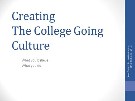 Creating The College Going Culture What you Believe What you do Asian Student Success Conference 7th & 8th Grade 2015.