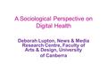 A Sociological Perspective on Digital Health Deborah Lupton, News & Media Research Centre, Faculty of Arts & Design, University of Canberra.