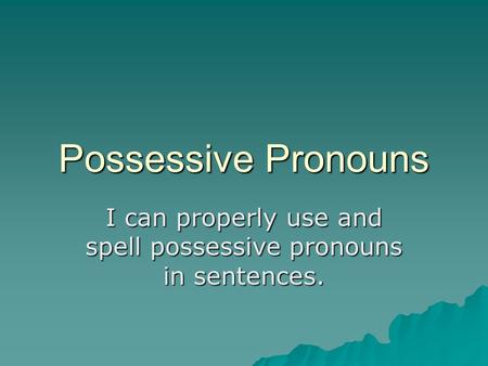 Possessive Pronouns I can properly use and spell possessive pronouns in sentences.