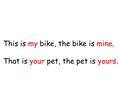 This is my bike, the bike is mine. That is your pet, the pet is yours.