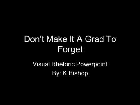 Don’t Make It A Grad To Forget Visual Rhetoric Powerpoint By: K Bishop.