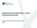 Dissemination of ONS Data - Future Channels and Tools Callum Foster, Web Data Access Project ONS 1.