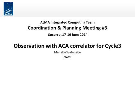 ALMA Integrated Computing Team Coordination & Planning Meeting #3 Socorro, 17-19 June 2014 Observation with ACA correlator for Cycle3 Manabu Watanabe NAOJ.