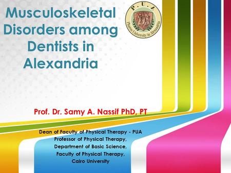 Musculoskeletal Disorders among Dentists in Alexandria Prof. Dr. Samy A. Nassif PhD, PT Dean of Faculty of Physical Therapy - PUA Professor of Physical.