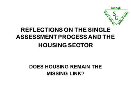 REFLECTIONS ON THE SINGLE ASSESSMENT PROCESS AND THE HOUSING SECTOR DOES HOUSING REMAIN THE MISSING LINK?