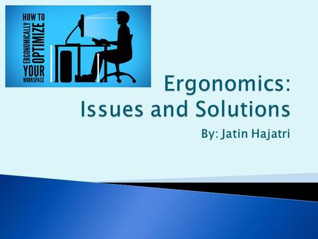 By: Jatin Hajatri.  Ergonomics is the study of adapting work or working conditions in order to suit the worker.  This can vary from how the user is.