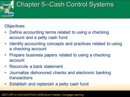 CENTURY 21 ACCOUNTING © 2009 South-Western, Cengage Learning Chapter 5--Cash Control Systems Objectives: Define accounting terms related to using a checking.