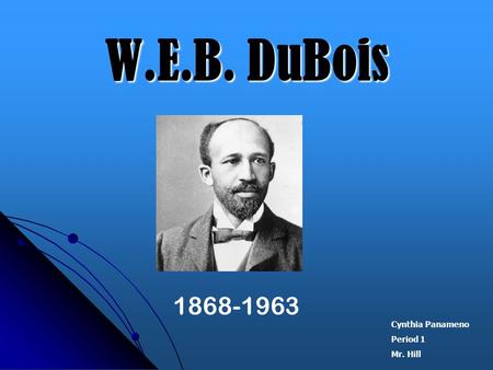 W.E.B. DuBois 1868-1963 Cynthia Panameno Period 1 Mr. Hill.