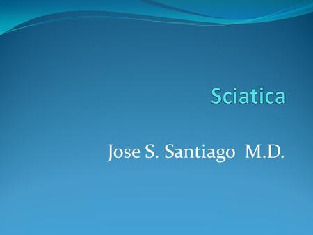 Jose S. Santiago M.D.. Sciatica Sciatica- nerve pain resulting from irritation of the sciatic nerve - the pain starts from the lower back and extends.