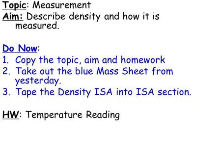 Topic: Measurement Aim: Describe density and how it is measured. Do Now: 1.Copy the topic, aim and homework 2.Take out the blue Mass Sheet from yesterday.