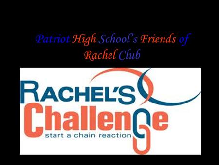 Patriot High School’s Friends of Rachel Club. In this presentation we will explain our goals and philosophy, and summarize the story of Rachel Scott while.