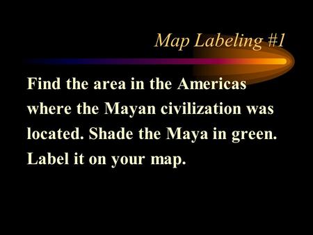 Map Labeling #1 Find the area in the Americas where the Mayan civilization was located. Shade the Maya in green. Label it on your map.