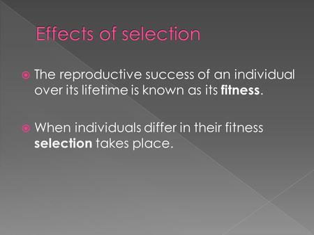  The reproductive success of an individual over its lifetime is known as its fitness.  When individuals differ in their fitness selection takes place.