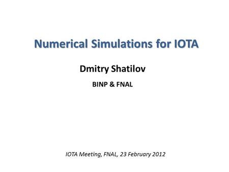 Numerical Simulations for IOTA Dmitry Shatilov BINP & FNAL IOTA Meeting, FNAL, 23 February 2012.