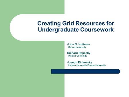 Creating Grid Resources for Undergraduate Coursework John N. Huffman Brown University Richard Repasky Indiana University Joseph Rinkovsky Indiana University.