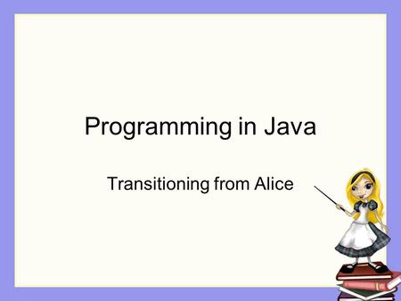 Programming in Java Transitioning from Alice. Becomes not myFirstMethod but …. public static void main (String[] arg) { // code for testing classes goes.