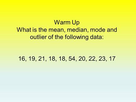 Warm Up What is the mean, median, mode and outlier of the following data: 16, 19, 21, 18, 18, 54, 20, 22, 23, 17.