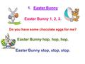 1.Easter Bunny Easter Bunny 1, 2, 3. Do you have some chocolate eggs for me? Easter Bunny hop, hop, hop. Easter Bunny stop, stop, stop.