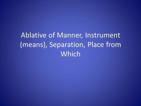 Ablative of Manner, Instrument (means), Separation, Place from Which.