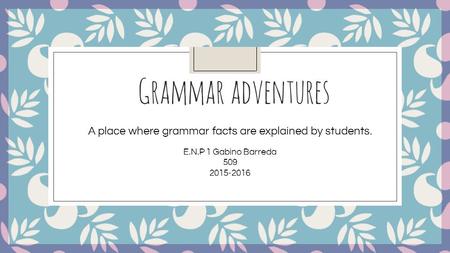 Grammar adventures A place where grammar facts are explained by students. E.N.P 1 Gabino Barreda 509 2015-2016.