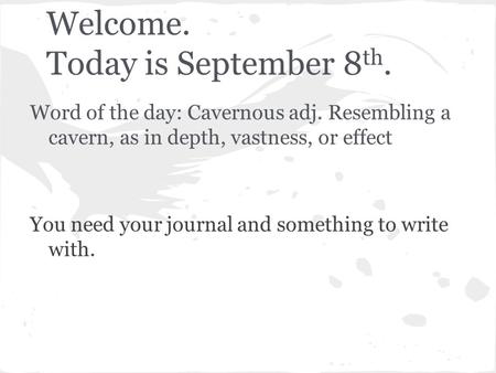 Welcome. Today is September 8 th. Word of the day: Cavernous adj. Resembling a cavern, as in depth, vastness, or effect You need your journal and something.