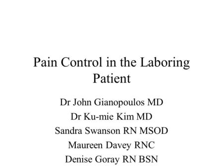 Pain Control in the Laboring Patient Dr John Gianopoulos MD Dr Ku-mie Kim MD Sandra Swanson RN MSOD Maureen Davey RNC Denise Goray RN BSN.