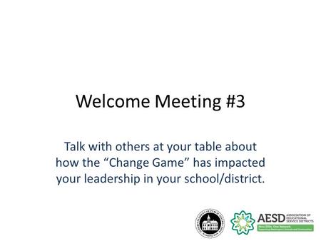 Welcome Meeting #3 Talk with others at your table about how the “Change Game” has impacted your leadership in your school/district.