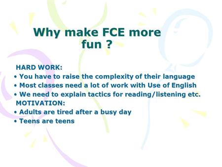 Why make FCE more fun ? HARD WORK: HARD WORK: You have to raise the complexity of their language You have to raise the complexity of their language Most.