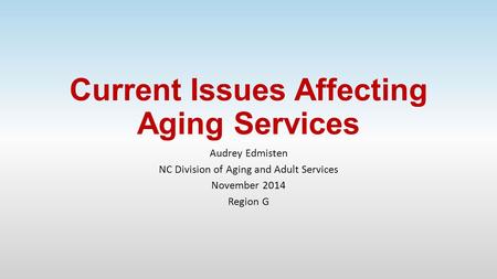 Current Issues Affecting Aging Services Audrey Edmisten NC Division of Aging and Adult Services November 2014 Region G.