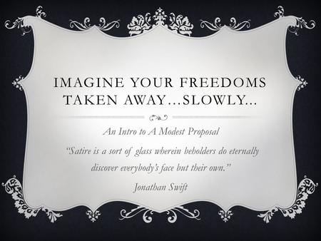 IMAGINE YOUR FREEDOMS TAKEN AWAY…SLOWLY... An Intro to A Modest Proposal “Satire is a sort of glass wherein beholders do eternally discover everybody’s.