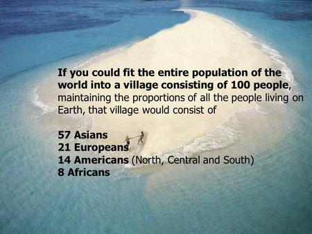 If you could fit the entire population of the world into a village consisting of 100 people, maintaining the proportions of all the people living on Earth,