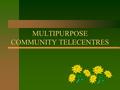 MULTIPURPOSE COMMUNITY TELECENTRES. TELECENTRES COME IN MANY FORMS-THIS CAN BE CONFUSING... n An MCT can be: n Community owned n Operated as a franchise.