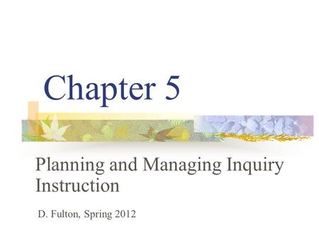 Chapter 5 Planning and Managing Inquiry Instruction D. Fulton, Spring 2012.