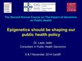 Dr. Layla Jader Consultant in Public Health Genomics 6 & 7 November 2014 Cardiff The Second Annual Course on The Impact of Genomics on Public Health Epigenetics.