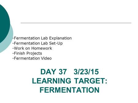 DAY 37 3/23/15 LEARNING TARGET: FERMENTATION -Fermentation Lab Explanation -Fermentation Lab Set-Up -Work on Homework -Finish Projects -Fermentation Video.