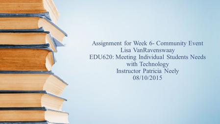 Assignment for Week 6- Community Event Lisa VanRavenswaay EDU620: Meeting Individual Students Needs with Technology Instructor Patricia Neely 08/10/2015.