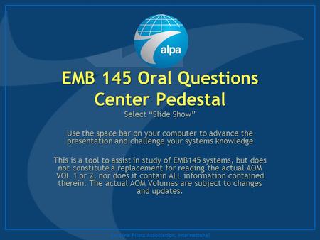 Air Line Pilots Association, International EMB 145 Oral Questions Center Pedestal Select “Slide Show” Use the space bar on your computer to advance the.