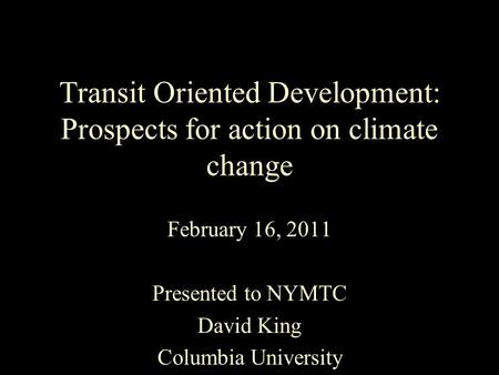 Transit Oriented Development: Prospects for action on climate change February 16, 2011 Presented to NYMTC David King Columbia University.