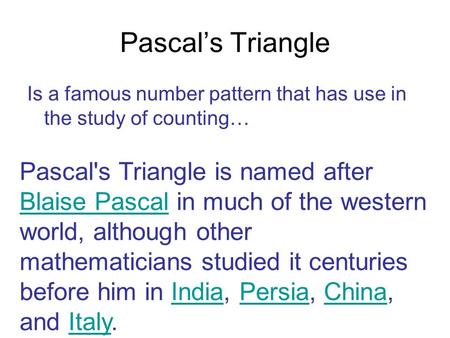 Pascal’s Triangle Is a famous number pattern that has use in the study of counting… Pascal's Triangle is named after Blaise Pascal in much of the western.