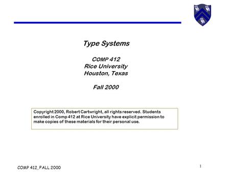 COMP 412, FALL 2000 1 Type Systems C OMP 412 Rice University Houston, Texas Fall 2000 Copyright 2000, Robert Cartwright, all rights reserved. Students.