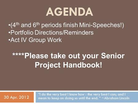 AGENDA “I do the very best I know how - the very best I can; and I mean to keep on doing so until the end. “ ~Abraham Lincoln 30 Apr. 2012 (4 th and 6.