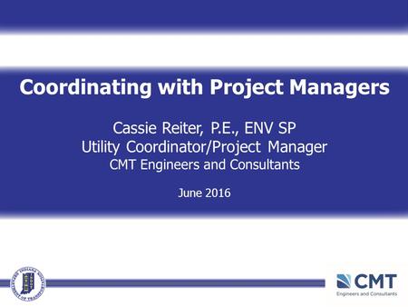 Coordinating with Project Managers Cassie Reiter, P.E., ENV SP Utility Coordinator/Project Manager CMT Engineers and Consultants June 2016.