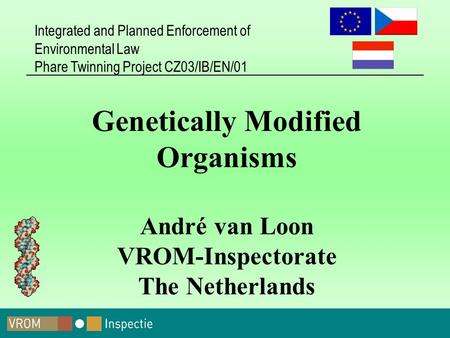 Integrated and Planned Enforcement of Environmental Law Phare Twinning Project CZ03/IB/EN/01 Genetically Modified Organisms André van Loon VROM-Inspectorate.